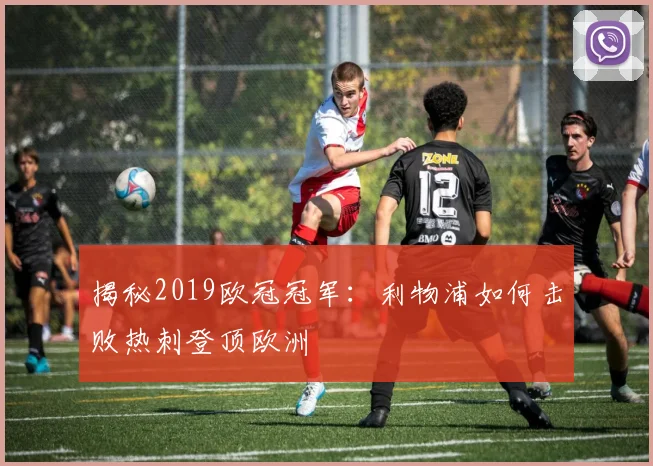 揭秘2019欧冠冠军：利物浦如何击败热刺登顶欧洲