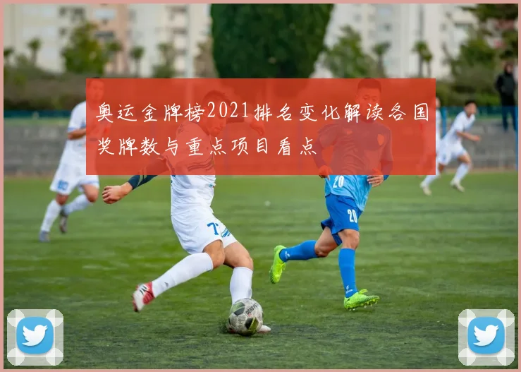 奥运金牌榜2021排名变化解读各国奖牌数与重点项目看点