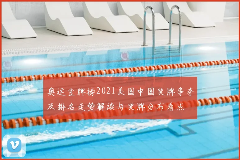 奥运金牌榜2021美国中国奖牌争夺及排名走势解读与奖牌分布看点