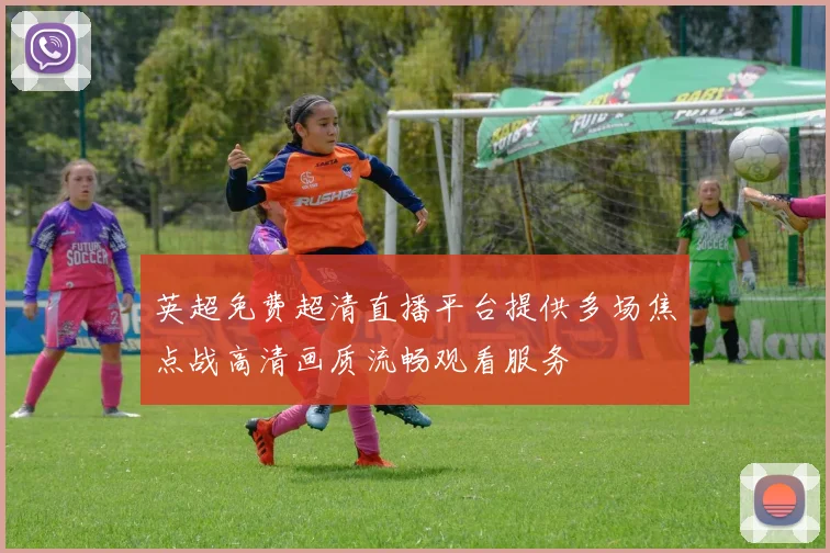 英超免费超清直播平台提供多场焦点战高清画质流畅观看服务