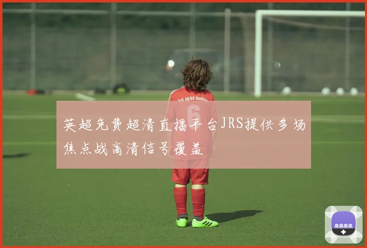 英超免费超清直播平台JRS提供多场焦点战高清信号覆盖