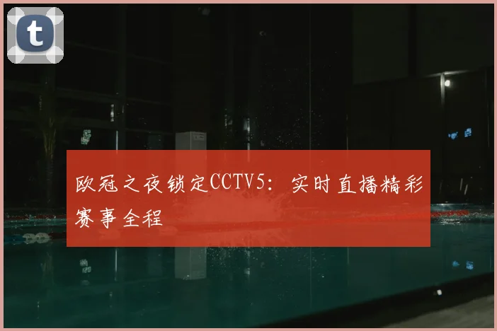 欧冠之夜锁定CCTV5：实时直播精彩赛事全程
