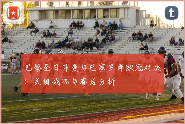 巴黎圣日耳曼与巴塞罗那欧冠对决：关键战况与赛后分析