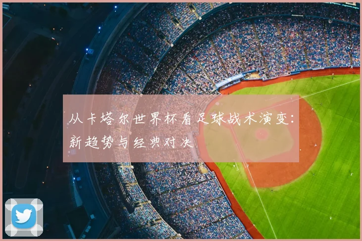 从卡塔尔世界杯看足球战术演变：新趋势与经典对决
