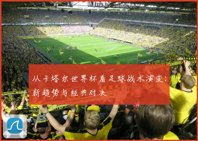 从卡塔尔世界杯看足球战术演变：新趋势与经典对决