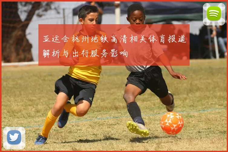 亚运会杭州地铁高清相关体育报道解析与出行服务影响