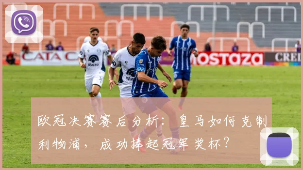 欧冠决赛赛后分析：皇马如何克制利物浦，成功捧起冠军奖杯？