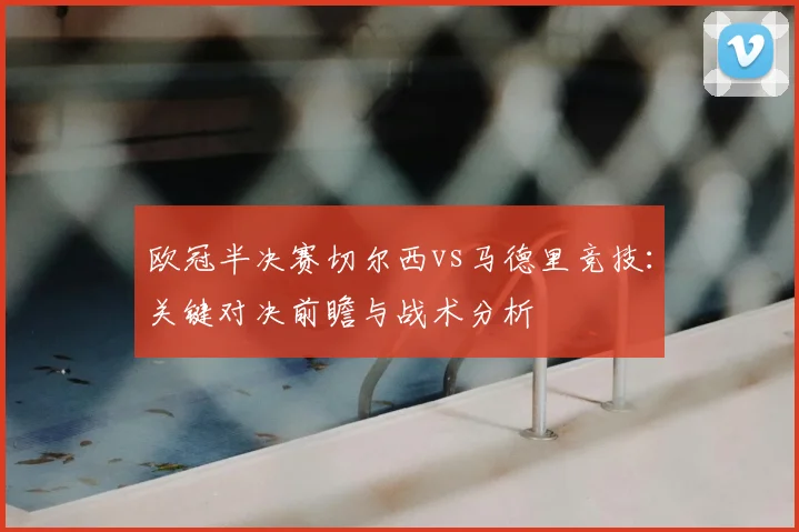 欧冠半决赛切尔西vs马德里竞技：关键对决前瞻与战术分析