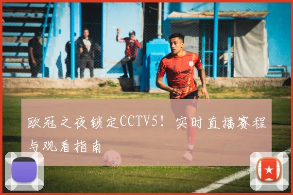 欧冠之夜锁定CCTV5！实时直播赛程与观看指南