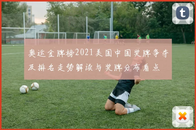 奥运金牌榜2021美国中国奖牌争夺及排名走势解读与奖牌分布看点
