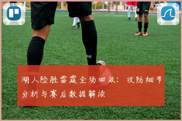 湖人险胜雷霆全场回放:攻防细节分析与赛后数据解读