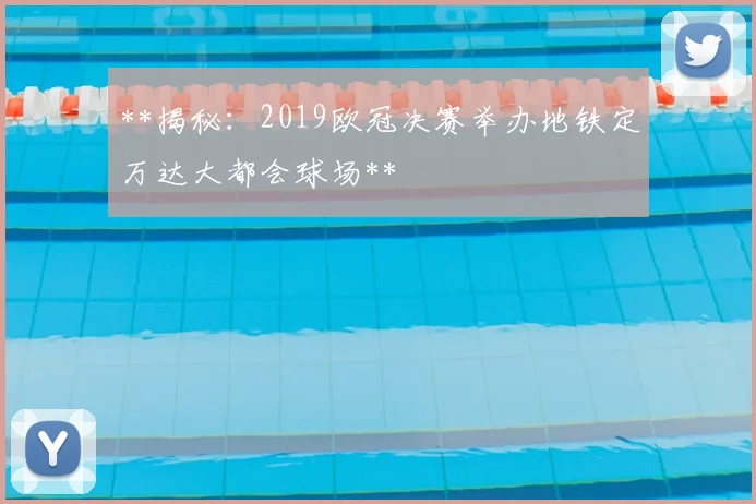 **揭秘:2019欧冠决赛举办地铁定万达大都会球场**