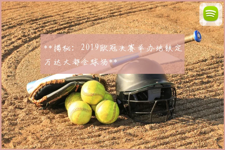 **揭秘:2019欧冠决赛举办地铁定万达大都会球场**