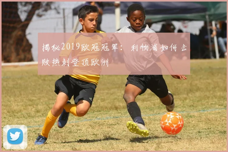 揭秘2019欧冠冠军：利物浦如何击败热刺登顶欧洲